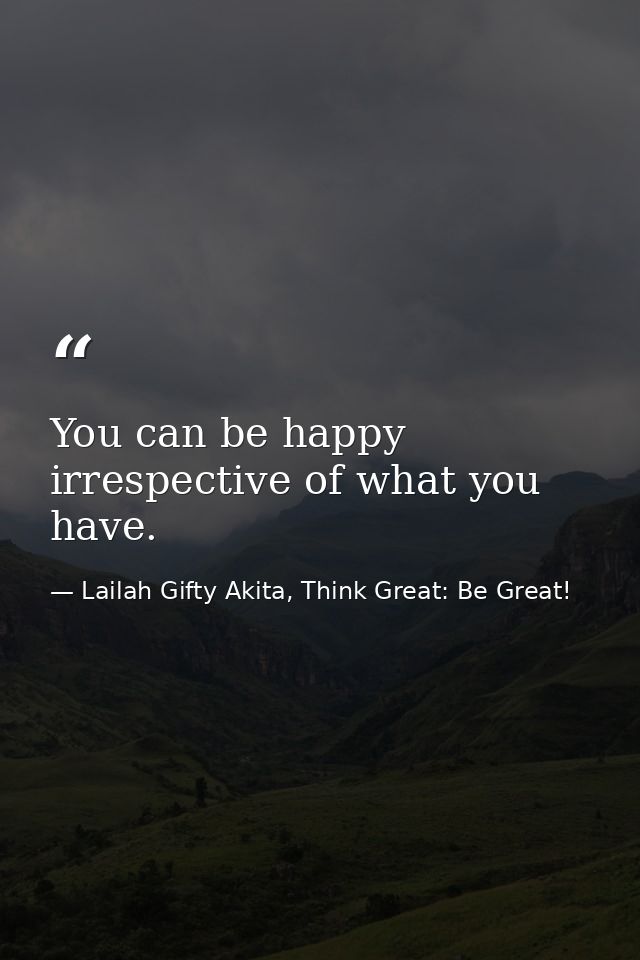 You can be happy irrespective of what you have. — Lailah Gifty Akita, Think Great: Be Great!