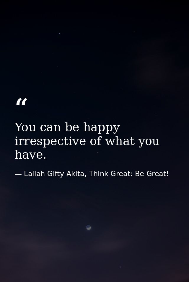 You can be happy irrespective of what you have. — Lailah Gifty Akita, Think Great: Be Great!