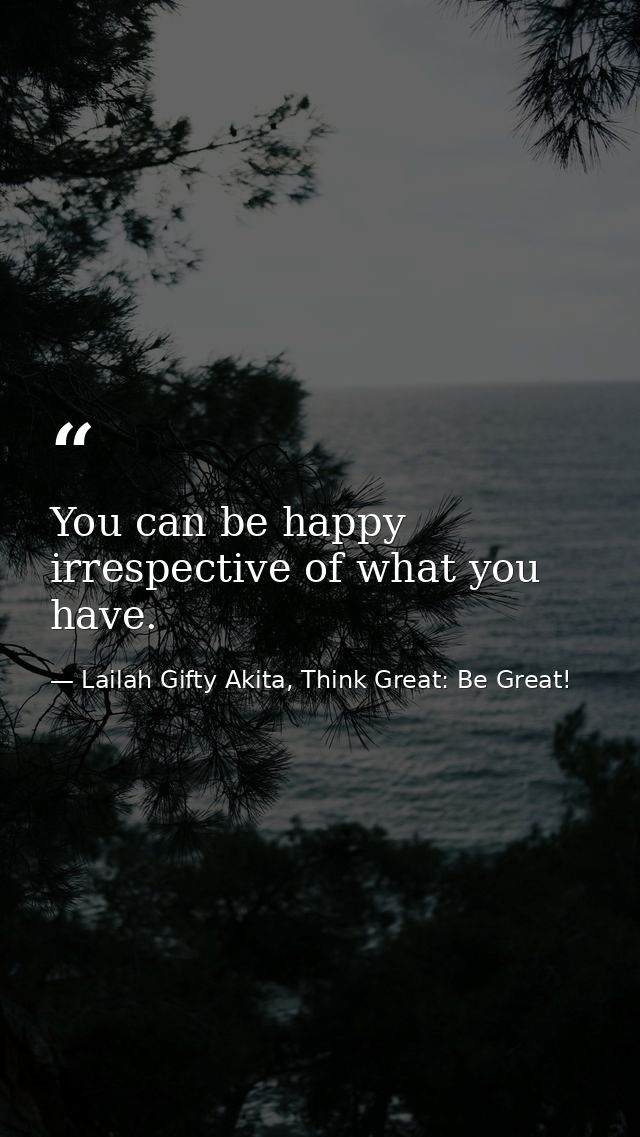 You can be happy irrespective of what you have. — Lailah Gifty Akita, Think Great: Be Great!