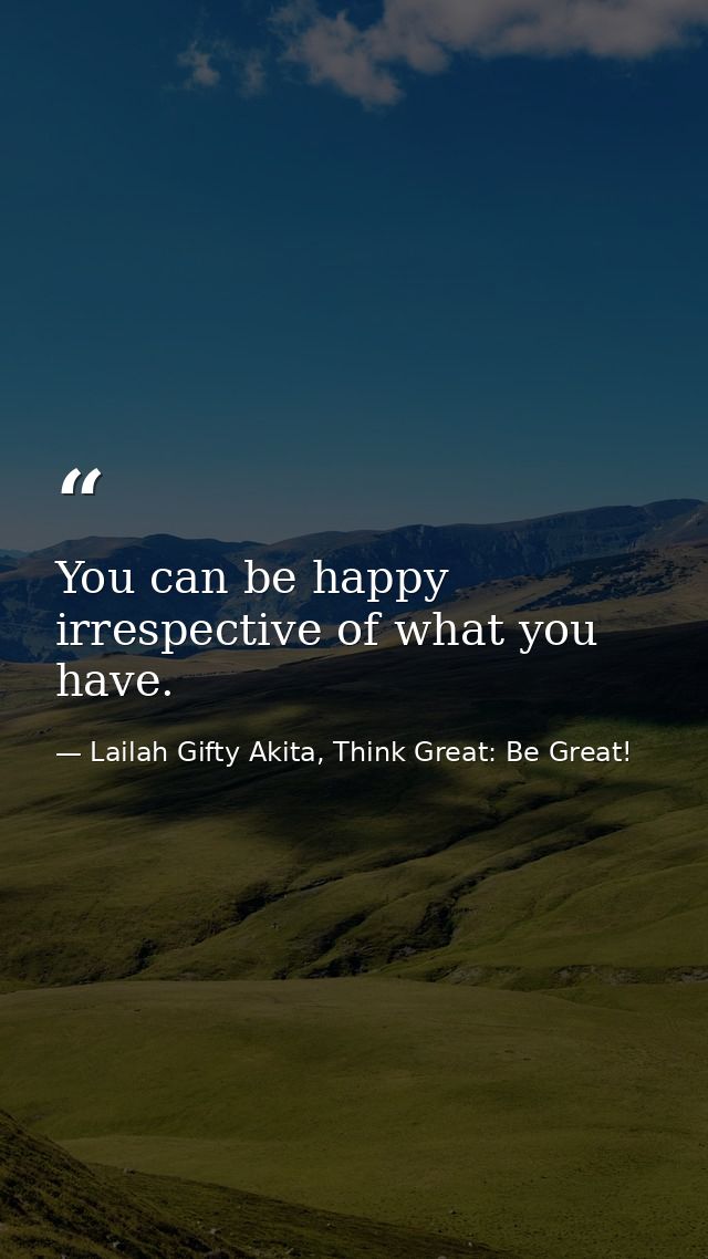 You can be happy irrespective of what you have. — Lailah Gifty Akita, Think Great: Be Great!