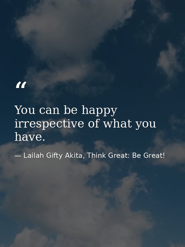 You can be happy irrespective of what you have. — Lailah Gifty Akita, Think Great: Be Great!