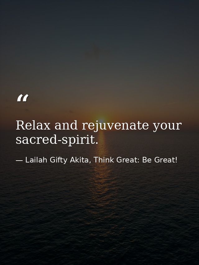 Relax and rejuvenate your sacred-spirit. — Lailah Gifty Akita, Think Great: Be Great!