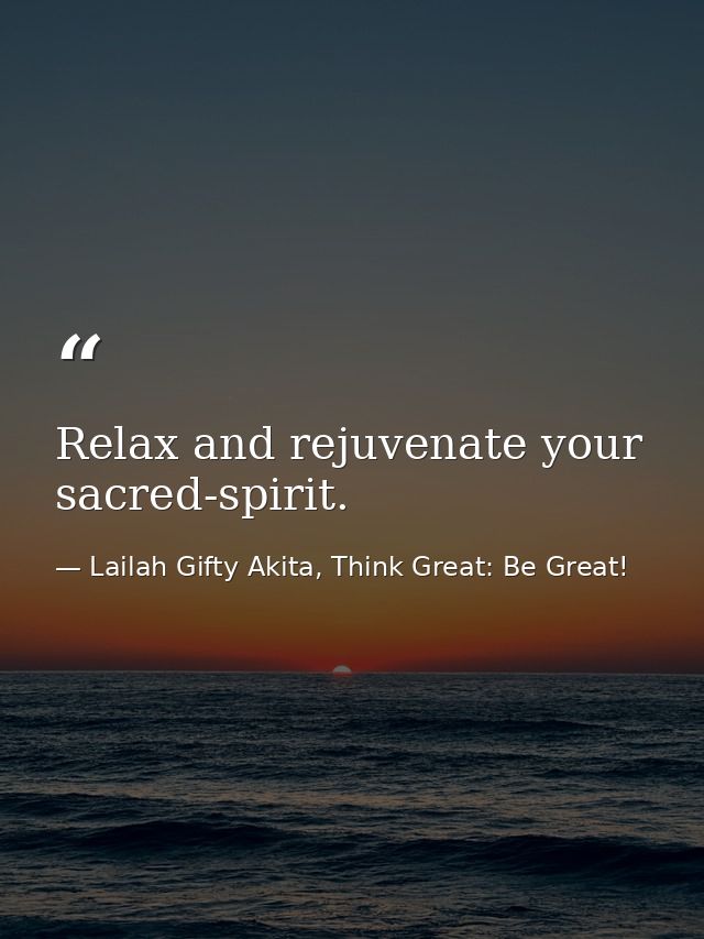 Relax and rejuvenate your sacred-spirit. — Lailah Gifty Akita, Think Great: Be Great!
