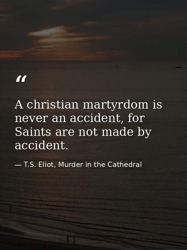 A christian martyrdom is never an accident, for Saints are not made by accident. — T.S. Eliot, Murder in the Cathedral