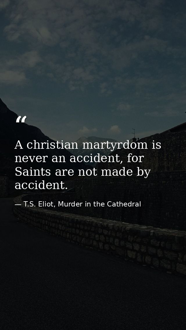 A christian martyrdom is never an accident, for Saints are not made by accident. — T.S. Eliot, Murder in the Cathedral