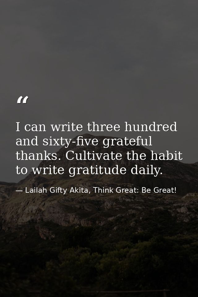 I can write three hundred and sixty-five grateful thanks. Cultivate the habit to write gratitude daily. — Lailah Gifty Akita, Think Great: Be Great!