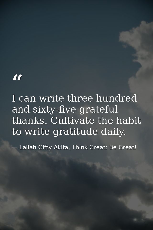 I can write three hundred and sixty-five grateful thanks. Cultivate the habit to write gratitude daily. — Lailah Gifty Akita, Think Great: Be Great!