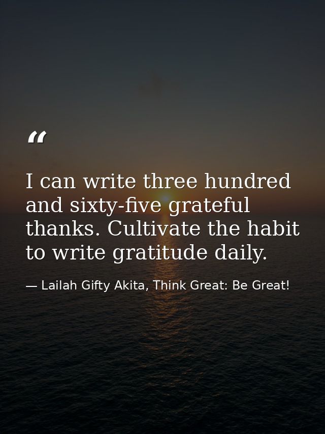 I can write three hundred and sixty-five grateful thanks. Cultivate the habit to write gratitude daily. — Lailah Gifty Akita, Think Great: Be Great!