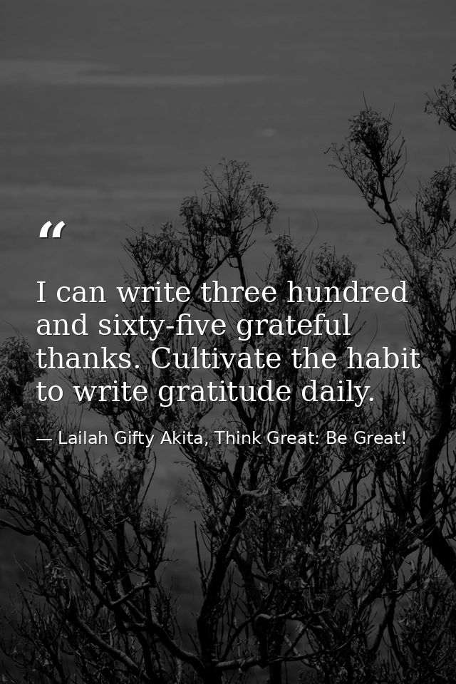 I can write three hundred and sixty-five grateful thanks. Cultivate the habit to write gratitude daily. — Lailah Gifty Akita, Think Great: Be Great!