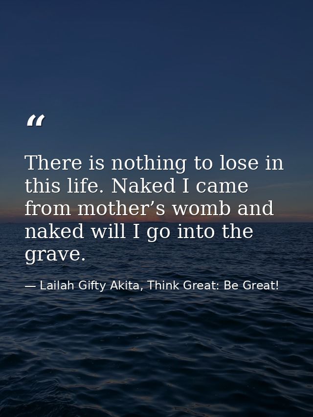 There is nothing to lose in this life. Naked I came from mother’s womb and naked will I go into the grave. — Lailah Gifty Akita, Think Great: Be Great!