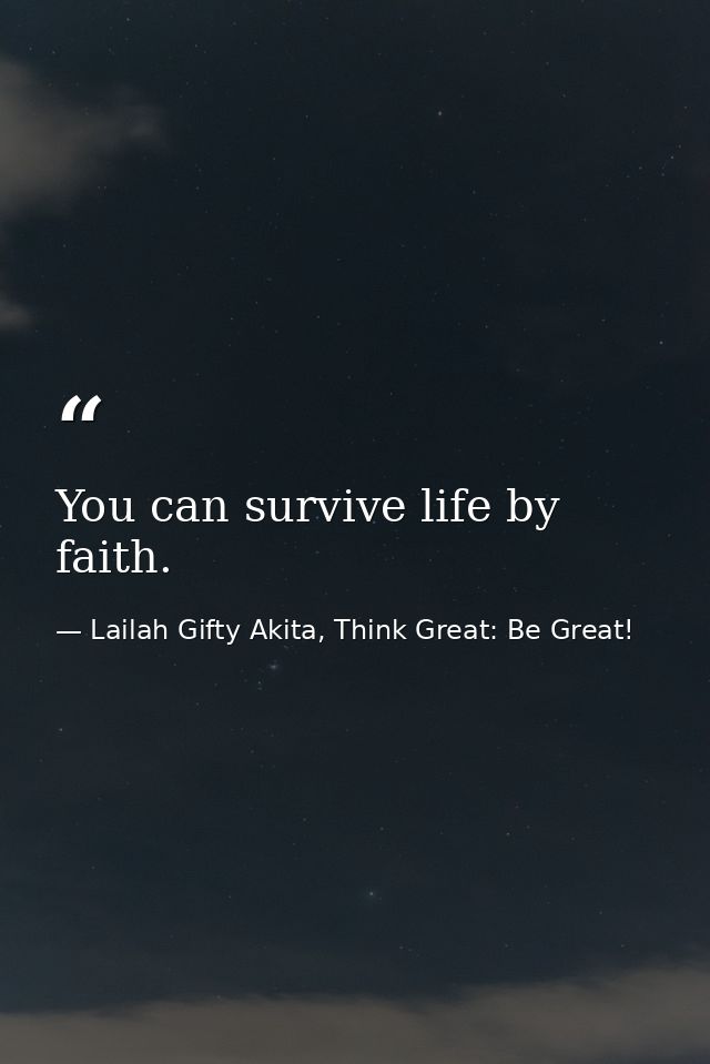 You can survive life by faith. — Lailah Gifty Akita, Think Great: Be Great!