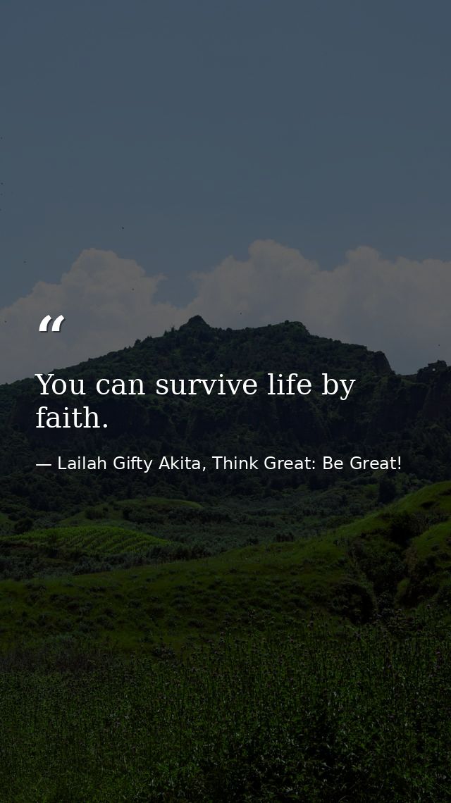 You can survive life by faith. — Lailah Gifty Akita, Think Great: Be Great!