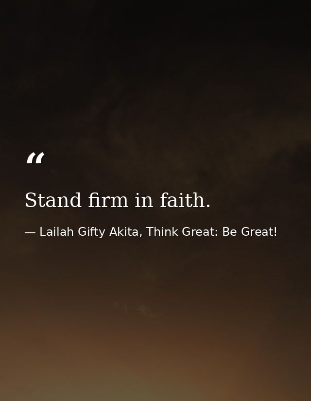 Stand firm in faith. — Lailah Gifty Akita, Think Great: Be Great!