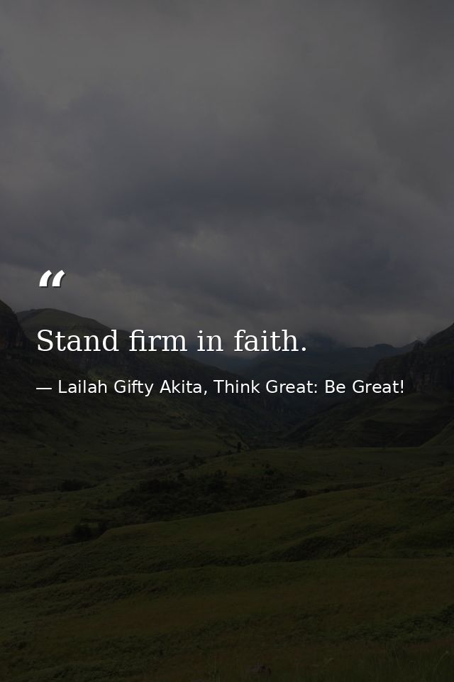 Stand firm in faith. — Lailah Gifty Akita, Think Great: Be Great!