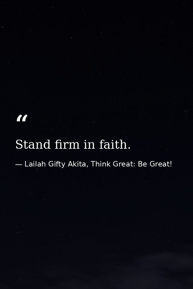 Stand firm in faith. — Lailah Gifty Akita, Think Great: Be Great!