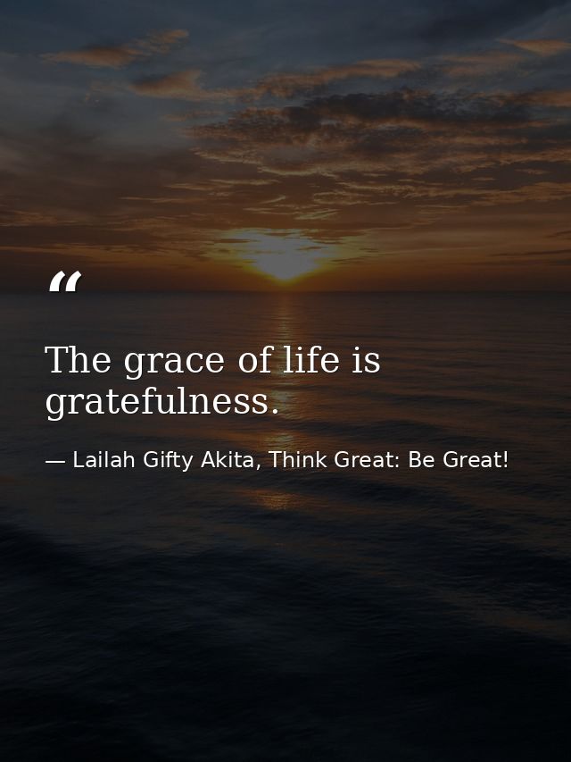 The grace of life is gratefulness. — Lailah Gifty Akita, Think Great: Be Great!