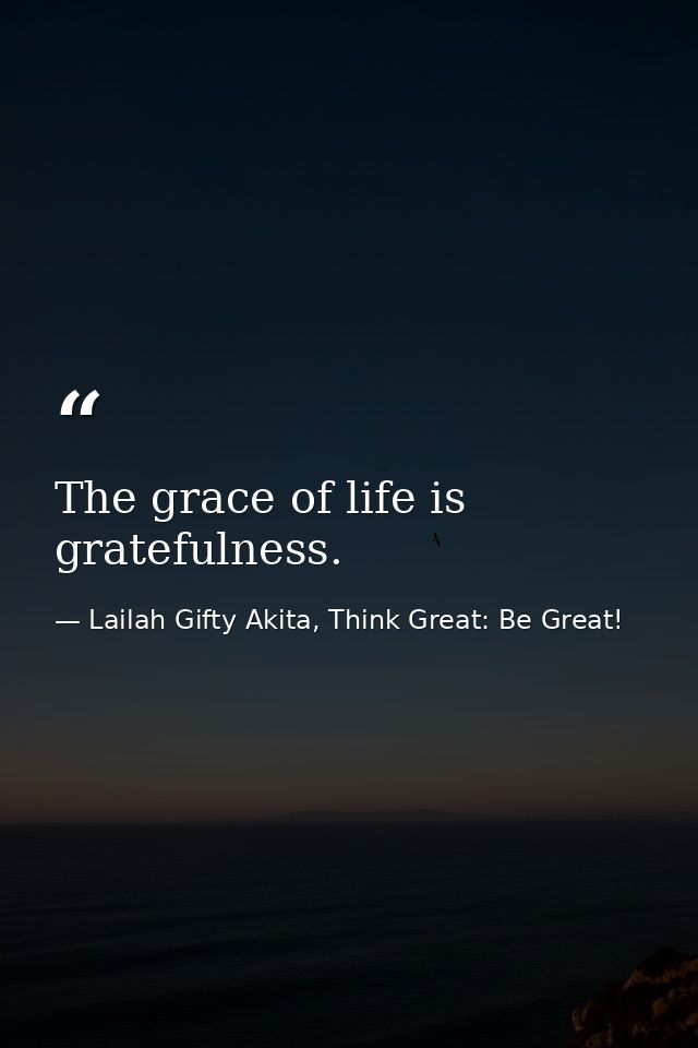 The grace of life is gratefulness. — Lailah Gifty Akita, Think Great: Be Great!