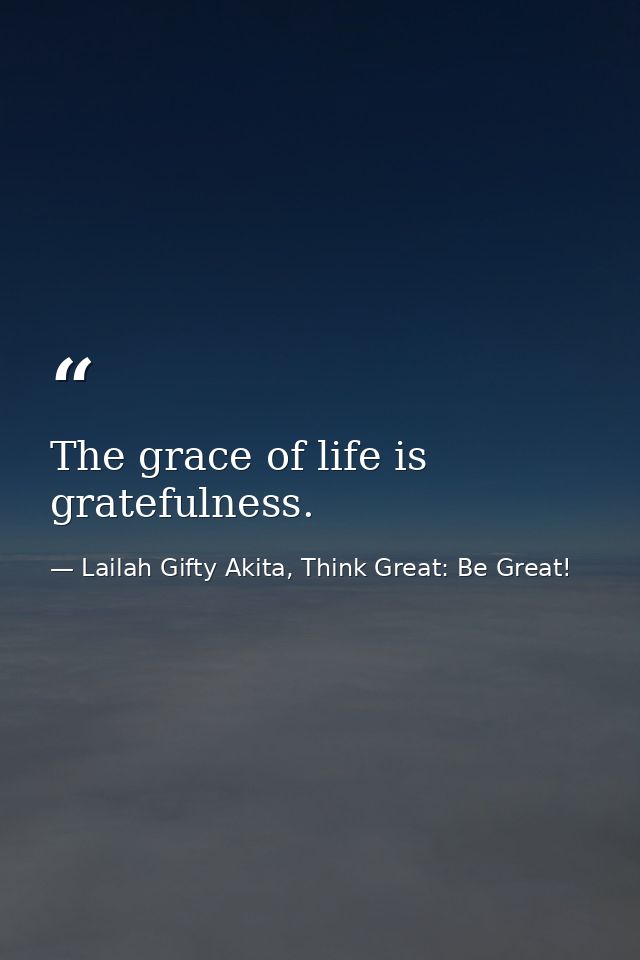 The grace of life is gratefulness. — Lailah Gifty Akita, Think Great: Be Great!