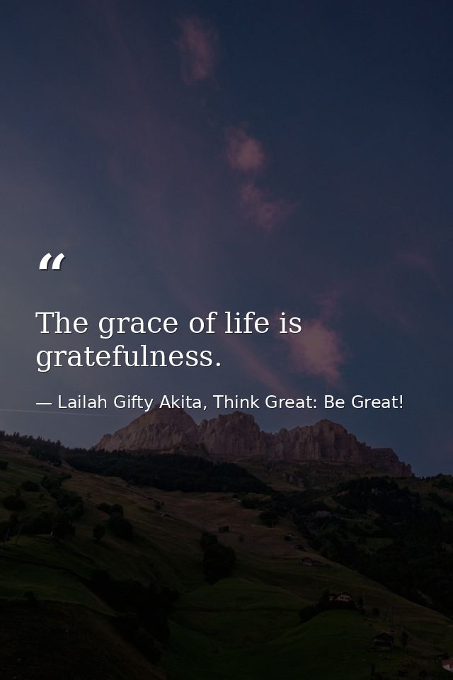 The grace of life is gratefulness. — Lailah Gifty Akita, Think Great: Be Great!
