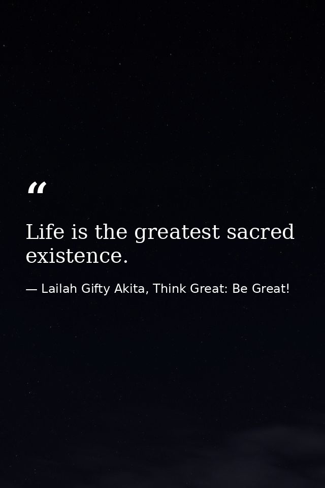 Life is the greatest sacred existence. — Lailah Gifty Akita, Think Great: Be Great!