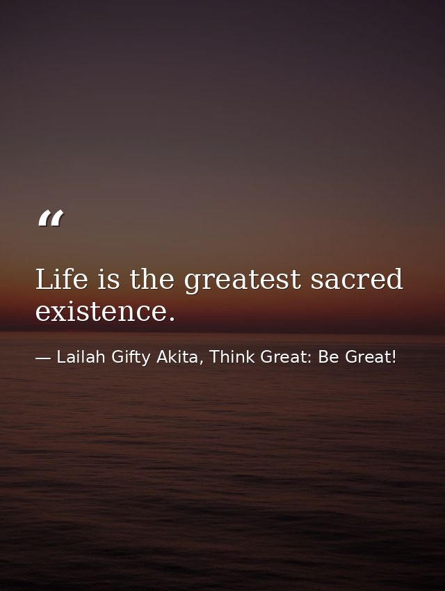Life is the greatest sacred existence. — Lailah Gifty Akita, Think Great: Be Great!