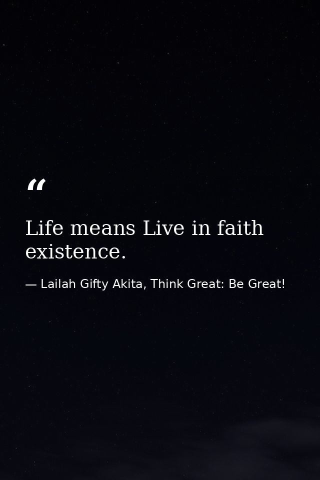 Life means Live in faith existence. — Lailah Gifty Akita, Think Great: Be Great!