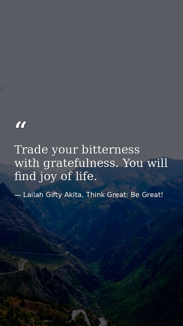 Trade your bitterness with gratefulness. You will find joy of life. — Lailah Gifty Akita, Think Great: Be Great!