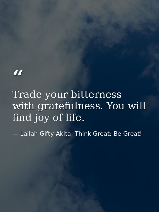 Trade your bitterness with gratefulness. You will find joy of life. — Lailah Gifty Akita, Think Great: Be Great!