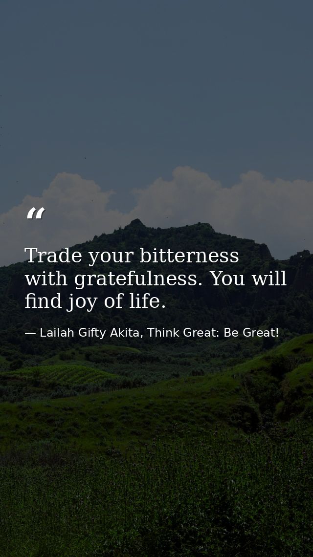 Trade your bitterness with gratefulness. You will find joy of life. — Lailah Gifty Akita, Think Great: Be Great!