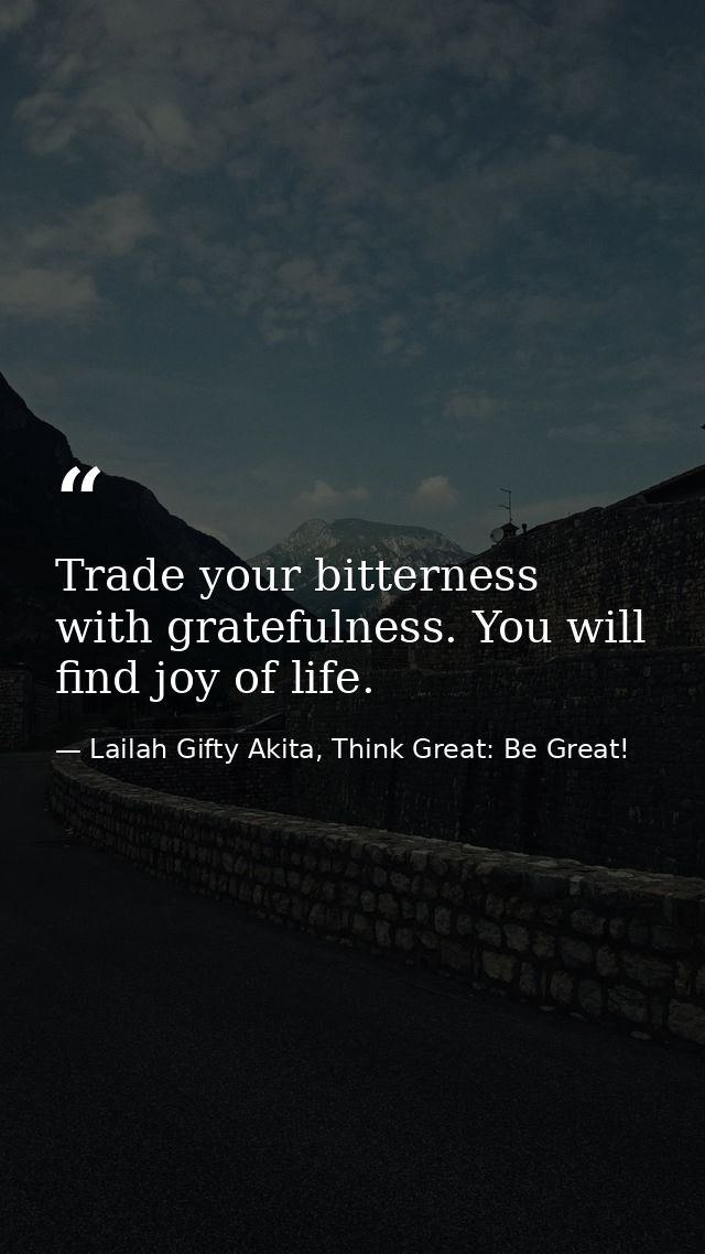 Trade your bitterness with gratefulness. You will find joy of life. — Lailah Gifty Akita, Think Great: Be Great!