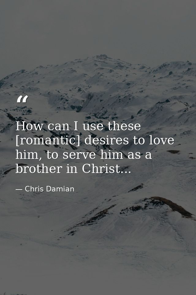 How can I use these [romantic] desires to love him, to serve him as a brother in Christ... — Chris Damian