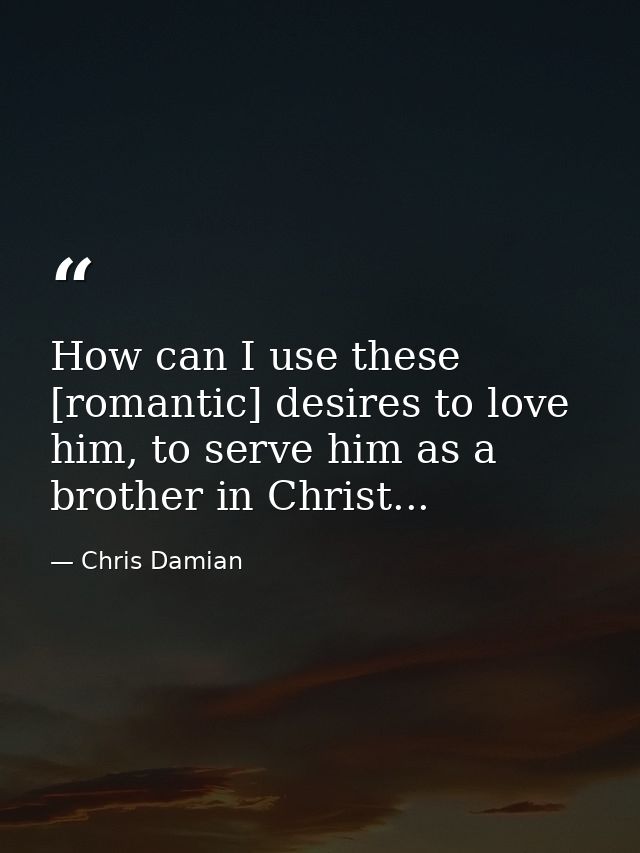 How can I use these [romantic] desires to love him, to serve him as a brother in Christ... — Chris Damian