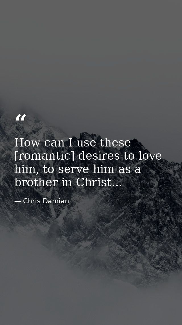 How can I use these [romantic] desires to love him, to serve him as a brother in Christ... — Chris Damian