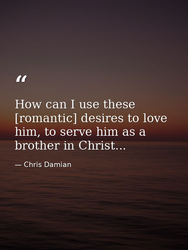 How can I use these [romantic] desires to love him, to serve him as a brother in Christ... — Chris Damian