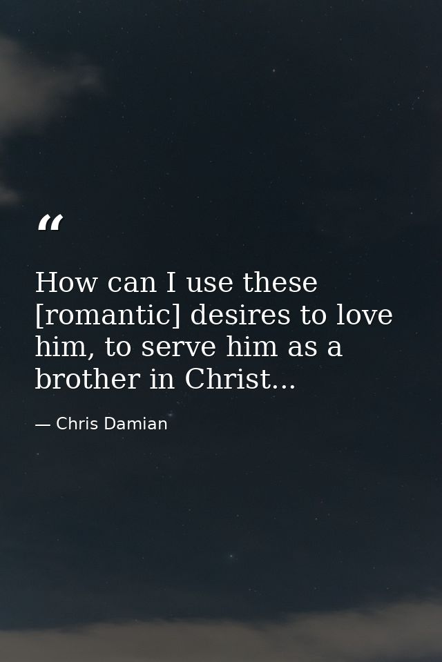 How can I use these [romantic] desires to love him, to serve him as a brother in Christ... — Chris Damian