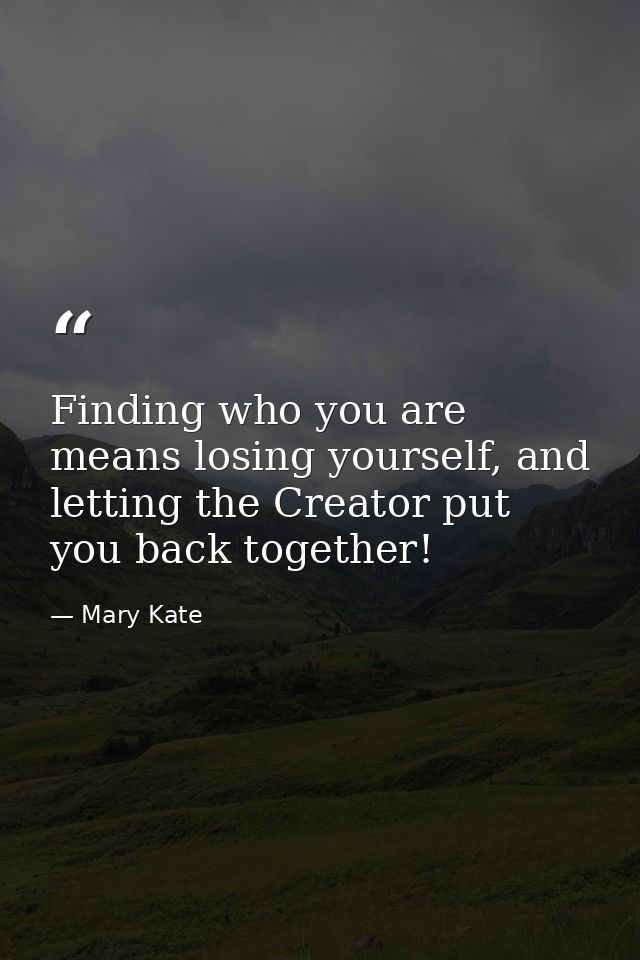 Finding who you are means losing yourself, and letting the Creator put you back together! — Mary Kate