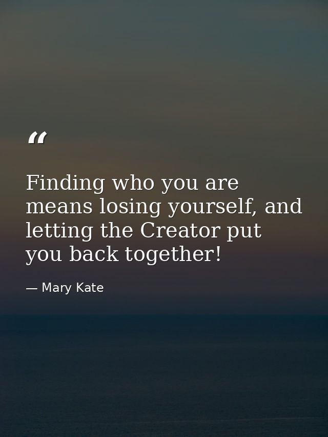 Finding who you are means losing yourself, and letting the Creator put you back together! — Mary Kate