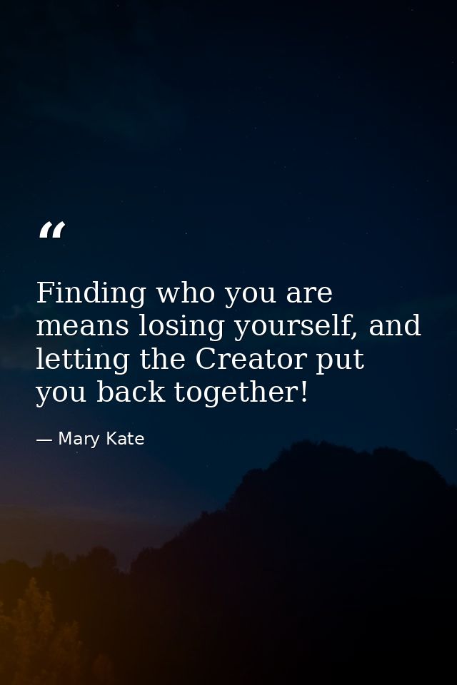 Finding who you are means losing yourself, and letting the Creator put you back together! — Mary Kate
