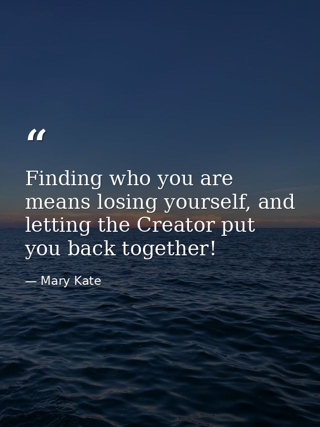 Finding who you are means losing yourself, and letting the Creator put you back together! — Mary Kate