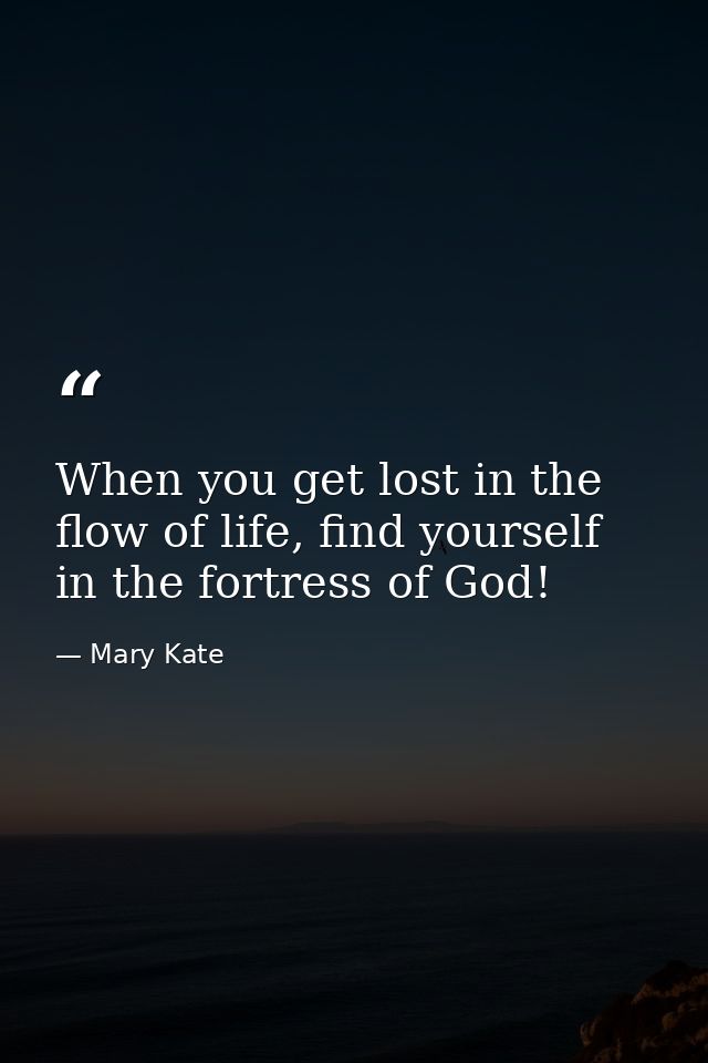 When you get lost in the flow of life, find yourself in the fortress of God! — Mary Kate