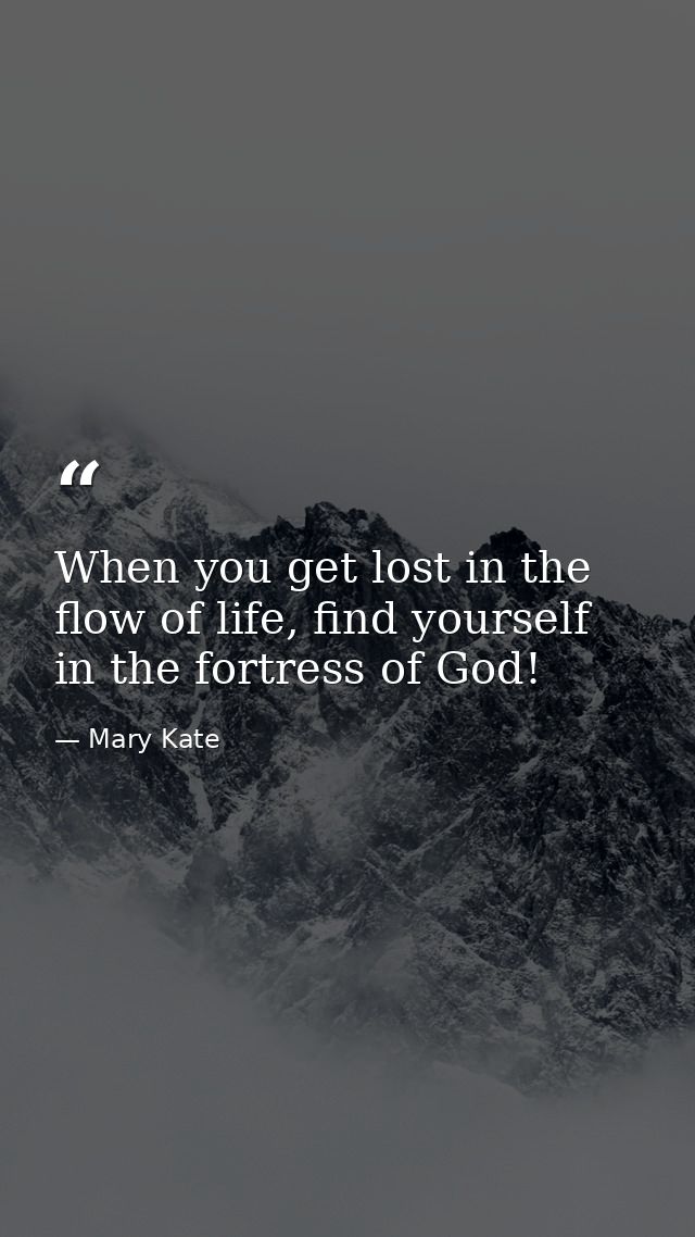 When you get lost in the flow of life, find yourself in the fortress of God! — Mary Kate
