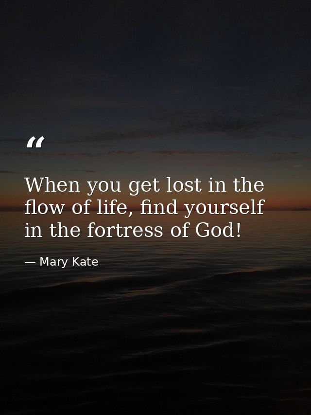 When you get lost in the flow of life, find yourself in the fortress of God! — Mary Kate