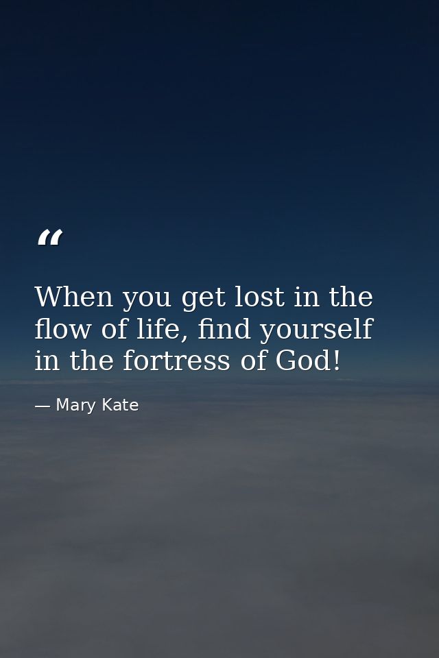 When you get lost in the flow of life, find yourself in the fortress of God! — Mary Kate