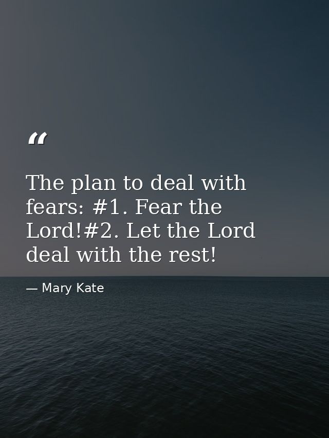 The plan to deal with fears: #1. Fear the Lord!#2. Let the Lord deal with the rest! — Mary Kate