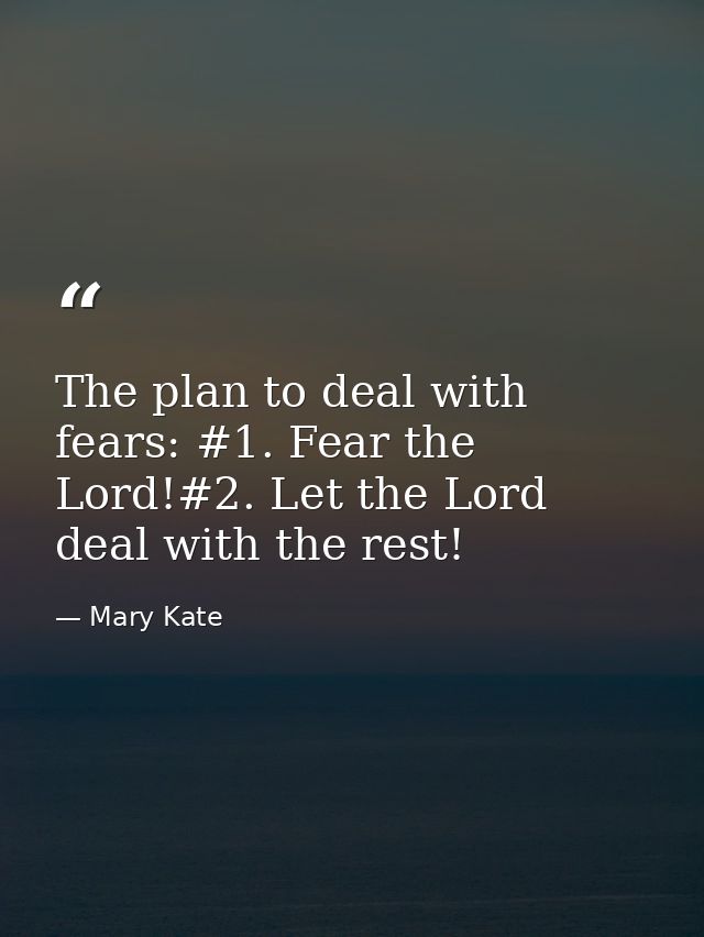 The plan to deal with fears: #1. Fear the Lord!#2. Let the Lord deal with the rest! — Mary Kate