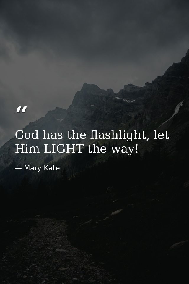God has the flashlight, let Him LIGHT the way! — Mary Kate