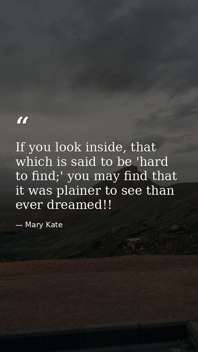 If you look inside, that which is said to be 'hard to find;' you may find that it was plainer to see than ever dreamed!! — Mary Kate