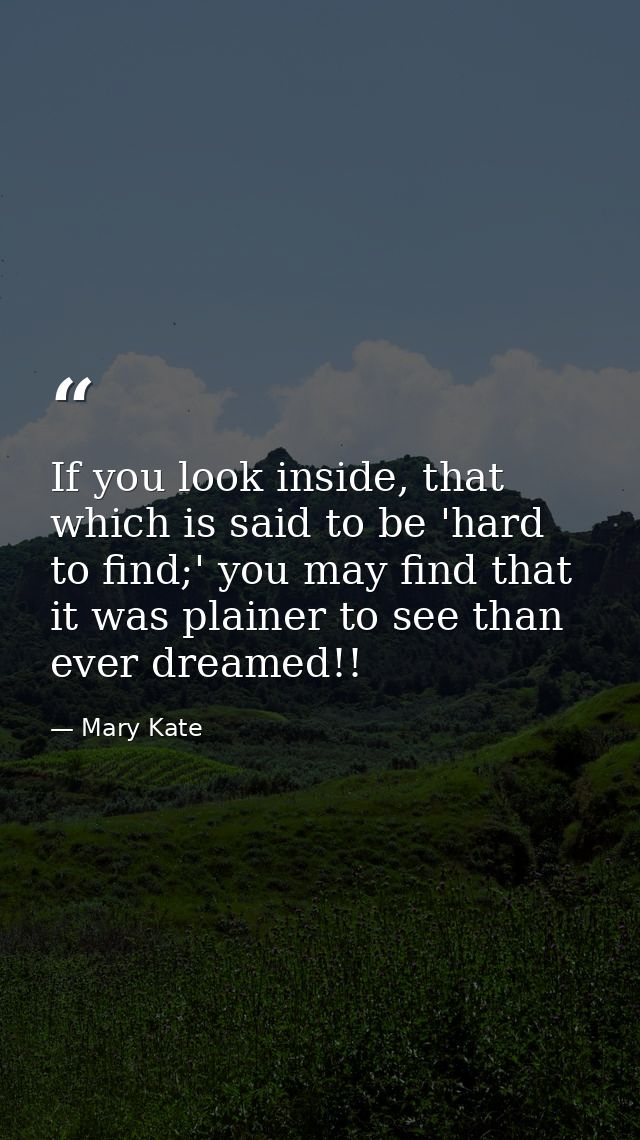 If you look inside, that which is said to be 'hard to find;' you may find that it was plainer to see than ever dreamed!! — Mary Kate