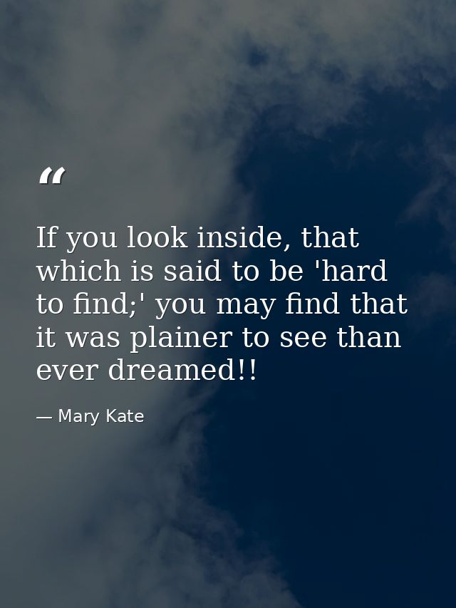 If you look inside, that which is said to be 'hard to find;' you may find that it was plainer to see than ever dreamed!! — Mary Kate