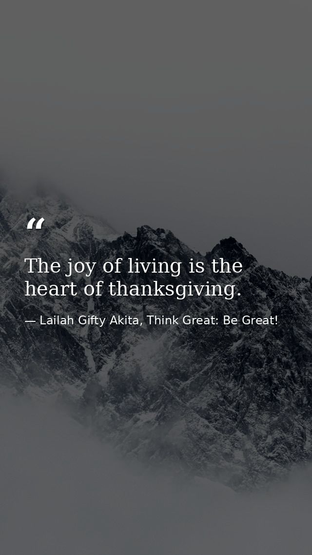 The joy of living is the heart of thanksgiving. — Lailah Gifty Akita, Think Great: Be Great!